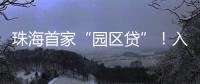 珠海首家“园区贷”！入驻企业单户最高授信1亿元