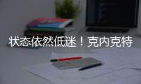 状态依然低迷
！克内克特7中2仅4分，两场三分9中0