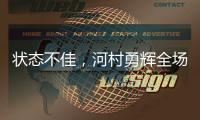 状态不佳	，河村勇辉全场出战20分钟�，投篮6中1得到3分4板2助4失误