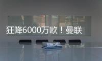 狂降6000万欧！曼联铁心要甩包袱，碰到西甲穷人，只肯掏2000万欧
