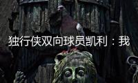 独行侠双向球员凯利：我和克莱都是射手 有机会向他学习很兴奋