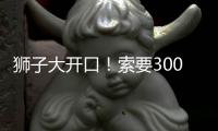 狮子大开口�！索要3000万年薪！对不起兄弟，你确实不值这价格