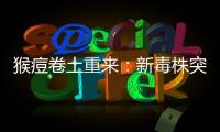 猴痘卷土重来
：新毒株突现，世卫拉警报