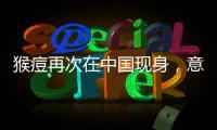 猴痘再次在中国现身	，意味着什么�？