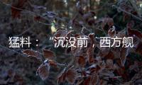 猛料：“沉没前，西方舰队告诉我们无船可派”