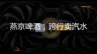 燕京啤酒，跨行卖汽水