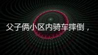 父子俩小区内骑车摔倒�，被物业吐槽搞笑�：这么多人为啥就摔你