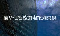爱华仕智能厨电抢滩央视	，重磅出击