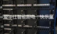 爱华仕智能厨电：快乐童年
，伴你好好成长