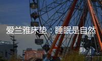 爱兰雅床垫：睡眠是自然给予人的温柔看护