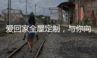 爱回家全屋定制，与你向往的生活，不期而遇