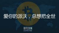 爱你的派沃	
，总想把全世界的温暖都给你