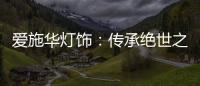 爱施华灯饰：传承绝世之美，开启惊艳四海的家居新时尚