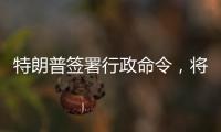 特朗普签署行政命令，将“对等关税”暂缓期延长至8月1日
