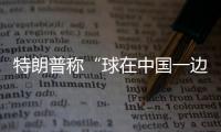特朗普称“球在中国一边”，外交部阐明中方立场