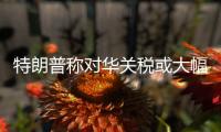 特朗普称对华关税或大幅下降	�，外交部回应