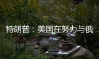 特朗普：美国在努力与俄罗斯就俄乌停火达成协议，目前一切顺利