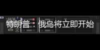 特朗普�：俄乌将立即开始停火谈判