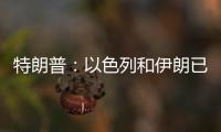 特朗普：以色列和伊朗已同意全面停火