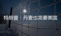 特朗普：丹麦也需要美国拥有格陵兰岛 丹麦：太离谱