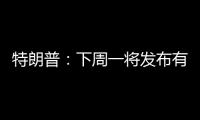 特朗普：下周一将发布有关俄罗斯的“重大声明”