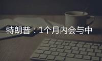 特朗普：1个月内会与中国达成协议