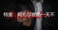 特里：阿扎尔赛前一天不知对手是谁，他只说'把球给我，1