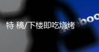 特 稿/下楼即吃烧烤 幸福指数爆升