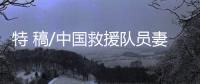 特 稿/中国救援队员妻子：等你平安回来
