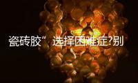 瓷砖胶”选择困难症?别担心，美巢占瓷宝给你安心之选