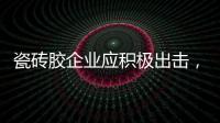 瓷砖胶企业应积极出击
，先发制人