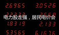 电力股走强，居民电价会上涨吗	？