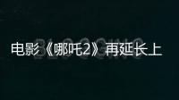 电影《哪吒2》再延长上映1个月！
