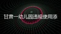 甘肃一幼儿园违规使用添加剂致部分幼儿血铅异常	，涉事负责人被立案侦查