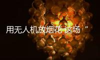 用无人机放烟花 这场“科技烟花秀”如何从零打造？