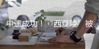申遗成功！“西夏陵”被列入《世界遗产名录》