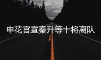 申花官宣秦升等十将离队 官方祝福：一帆风顺