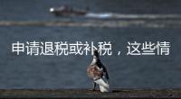 申请退税或补税，这些情况需注意