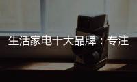 生活家电十大品牌：专注品质 致力创新