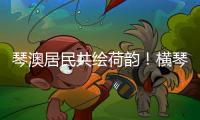 琴澳居民共绘荷韵！横琴这个节气工作坊架起文化交融桥