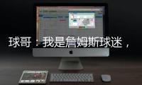 球哥

：我是詹姆斯球迷，所以我小时候也看骑士的比赛
！