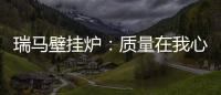 瑞马壁挂炉
：质量在我心中	�
，质量在我手中