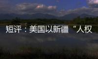 短评：美国以新疆“人权”之名遏华为何注定徒劳�？
