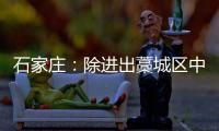 石家庄
：除进出藁城区中风险地区车辆外 不再办理疫情期间所制通行证