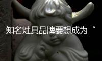 知名灶具品牌要想成为“常胜将军”	，就必须长期发展