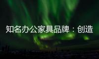 知名办公家具品牌：创造市场价值 坚持独特优势引领潮流