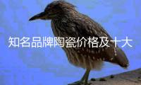 知名品牌陶瓷价格及十大知名品牌陶瓷排行榜介绍