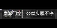 皇派门窗
：公益步履不停,品牌价值再攀高峰