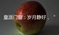 皇派门窗：岁月静好
，“家”倍温暖