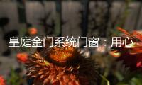 皇庭金门系统门窗：用心品质、创新为魂